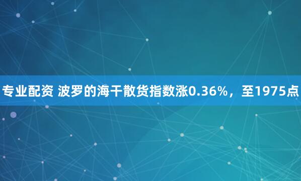 专业配资 波罗的海干散货指数涨0.36%，至1975点