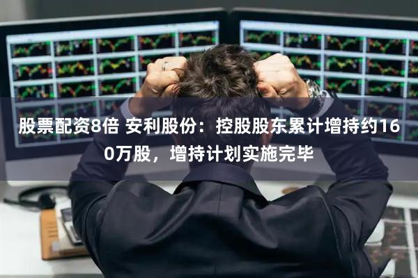 股票配资8倍 安利股份：控股股东累计增持约160万股，增持计划实施完毕