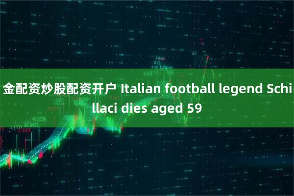 金配资炒股配资开户 Italian football legend Schillaci dies aged 59