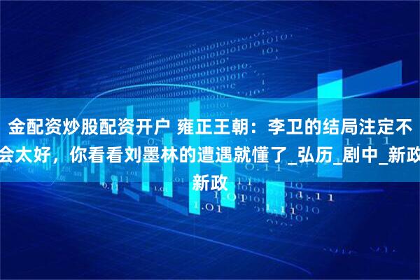 金配资炒股配资开户 雍正王朝：李卫的结局注定不会太好，你看看刘墨林的遭遇就懂了_弘历_剧中_新政