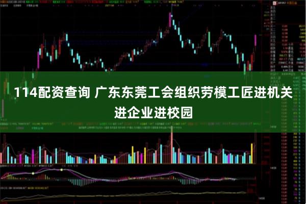 114配资查询 广东东莞工会组织劳模工匠进机关进企业进校园