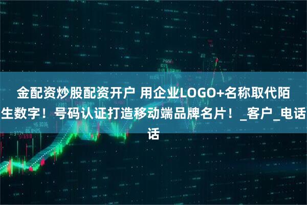 金配资炒股配资开户 用企业LOGO+名称取代陌生数字！号码认证打造移动端品牌名片！_客户_电话