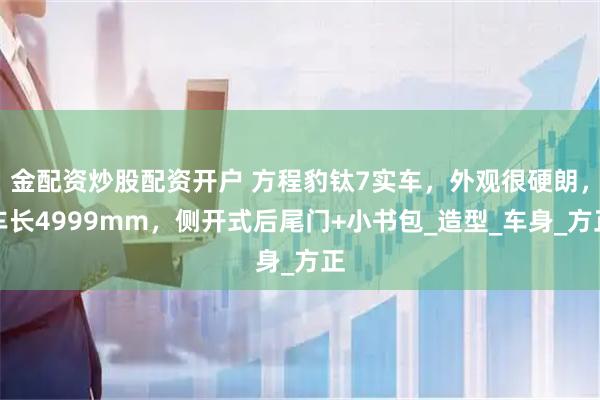 金配资炒股配资开户 方程豹钛7实车，外观很硬朗，车长4999mm，侧开式后尾门+小书包_造型_车身_方正