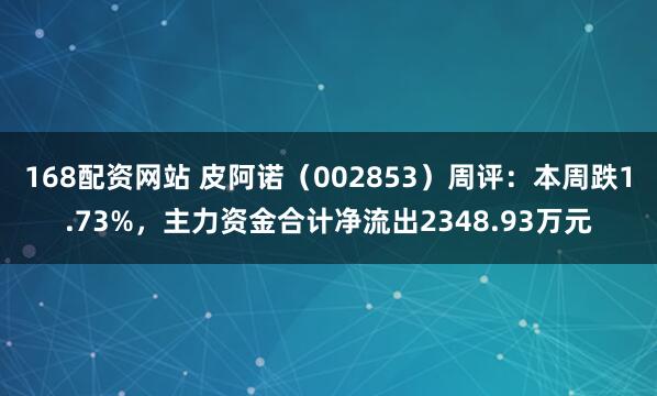 168配资网站 皮阿诺（002853）周评：本周跌1.73%，主力资金合计净流出2348.93万元