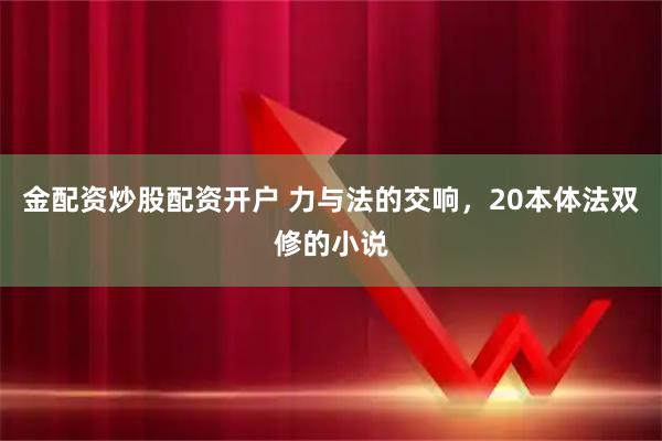 金配资炒股配资开户 力与法的交响，20本体法双修的小说