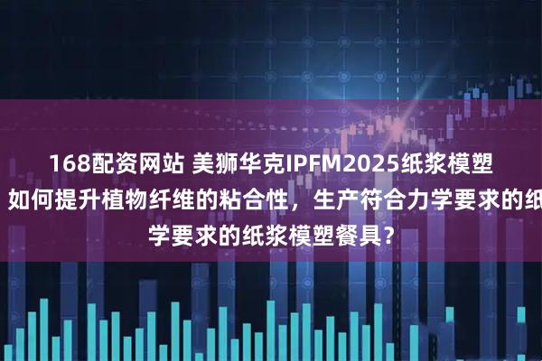 168配资网站 美狮华克IPFM2025纸浆模塑佛山展报道：如何提升植物纤维的粘合性，生产符合力学要求的纸浆模塑餐具？