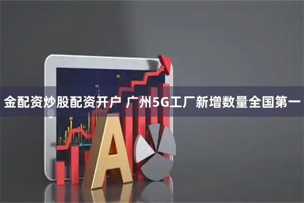 金配资炒股配资开户 广州5G工厂新增数量全国第一
