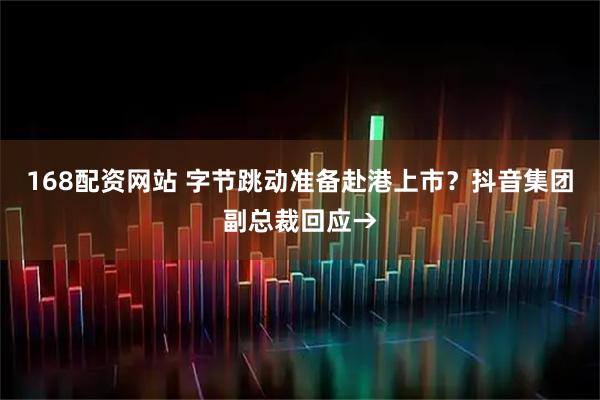 168配资网站 字节跳动准备赴港上市？抖音集团副总裁回应→