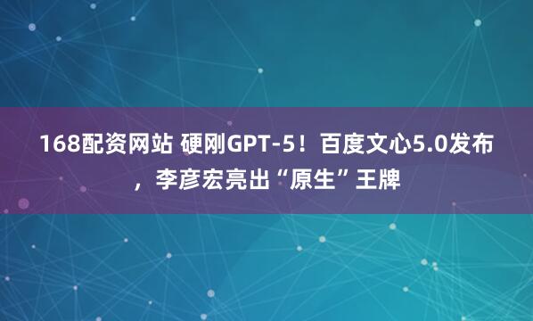 168配资网站 硬刚GPT-5！百度文心5.0发布，李彦宏亮出“原生”王牌