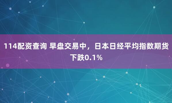 114配资查询 早盘交易中，日本日经平均指数期货下跌0.1%