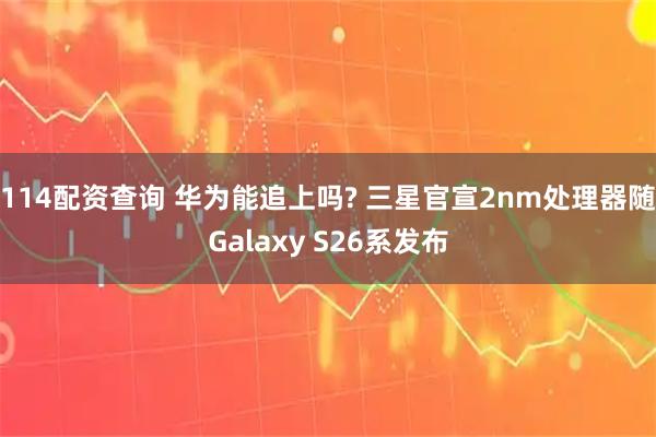 114配资查询 华为能追上吗? 三星官宣2nm处理器随Galaxy S26系发布