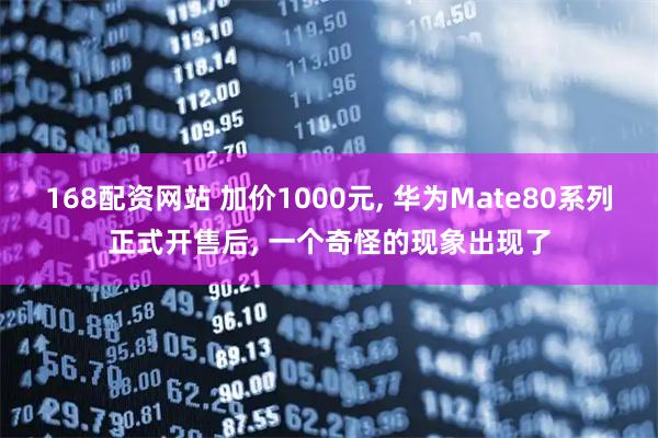 168配资网站 加价1000元, 华为Mate80系列正式开售后, 一个奇怪的现象出现了