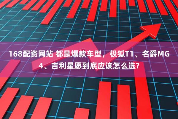 168配资网站 都是爆款车型，极狐T1、名爵MG4、吉利星愿到底应该怎么选?