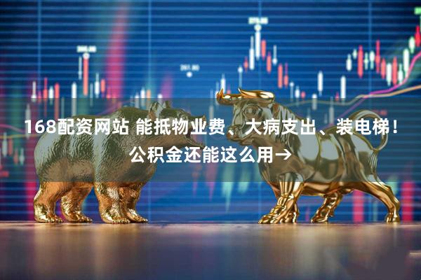 168配资网站 能抵物业费、大病支出、装电梯！公积金还能这么用→