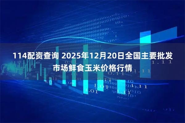114配资查询 2025年12月20日全国主要批发市场鲜食玉米价格行情
