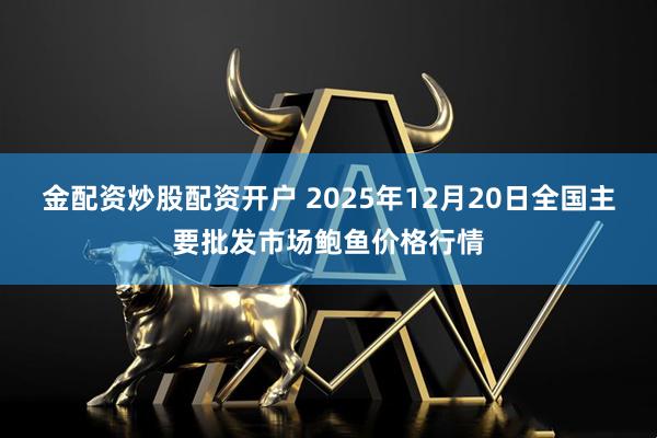 金配资炒股配资开户 2025年12月20日全国主要批发市场鲍鱼价格行情