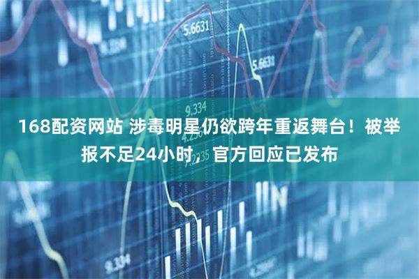 168配资网站 涉毒明星仍欲跨年重返舞台！被举报不足24小时，官方回应已发布