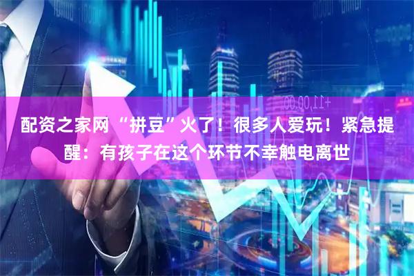 配资之家网 “拼豆”火了！很多人爱玩！紧急提醒：有孩子在这个环节不幸触电离世