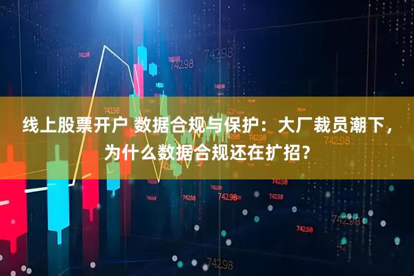 线上股票开户 数据合规与保护：大厂裁员潮下，为什么数据合规还在扩招？