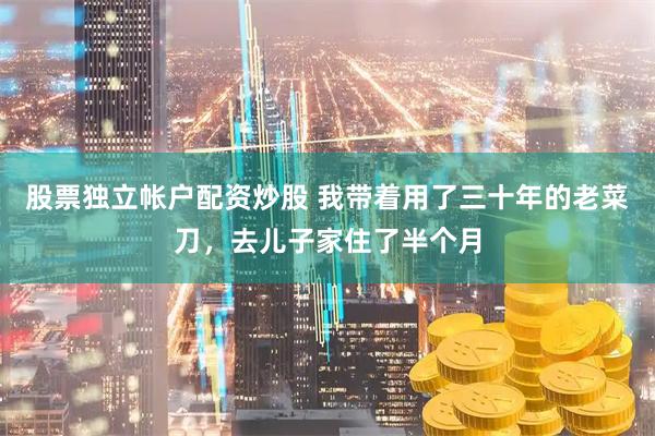 股票独立帐户配资炒股 我带着用了三十年的老菜刀，去儿子家住了半个月