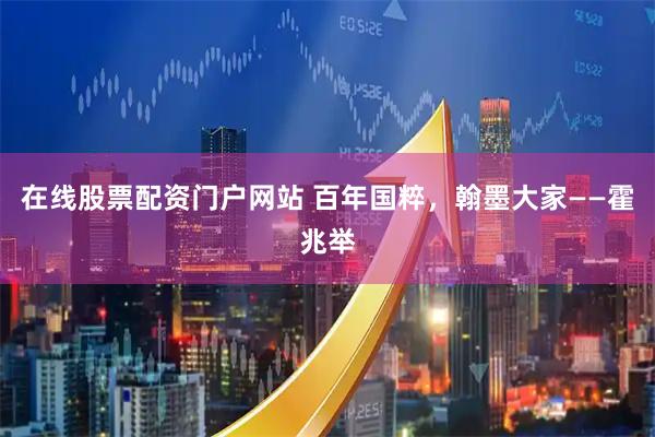 在线股票配资门户网站 百年国粹，翰墨大家——霍兆举
