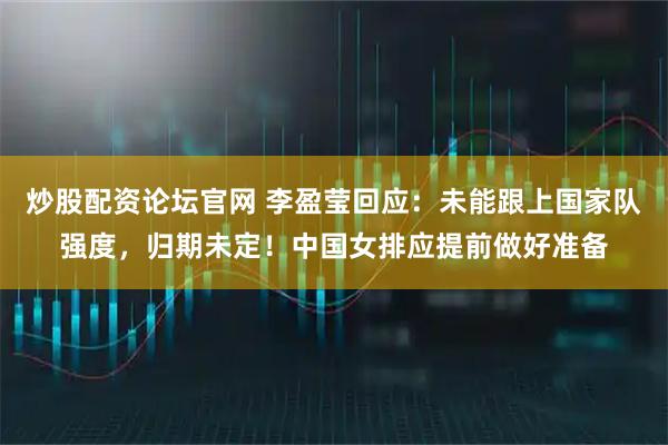 炒股配资论坛官网 李盈莹回应：未能跟上国家队强度，归期未定！中国女排应提前做好准备