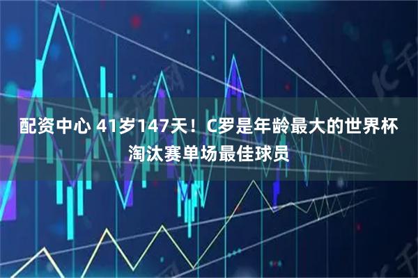 配资中心 41岁147天！C罗是年龄最大的世界杯淘汰赛单场最佳球员