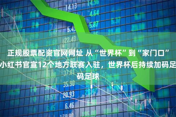 正规股票配资官网网址 从“世界杯”到“家门口”：小红书官宣12个地方联赛入驻，世界杯后持续加码足球
