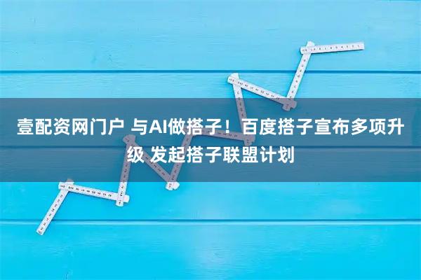 壹配资网门户 与AI做搭子！百度搭子宣布多项升级 发起搭子联盟计划
