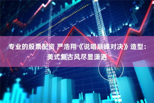 专业的股票配资 严浩翔《说唱巅峰对决》造型：美式复古风尽显潇洒