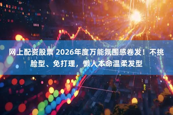 网上配资股票 2026年度万能氛围感卷发！不挑脸型、免打理，懒人本命温柔发型