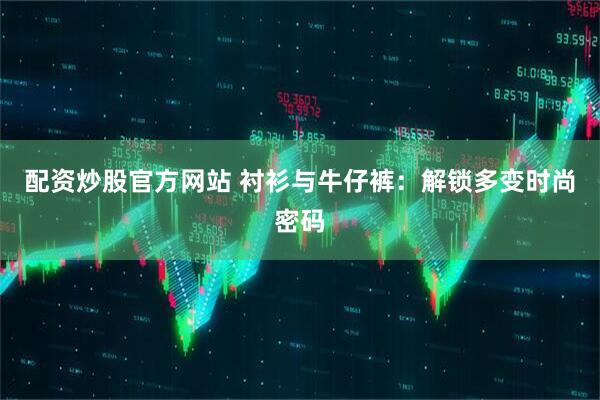配资炒股官方网站 衬衫与牛仔裤：解锁多变时尚密码